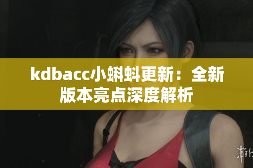 kdbacc小蝌蚪更新：全新版本亮点深度解析
