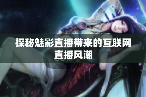 探秘魅影直播带来的互联网直播风潮