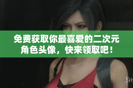 免费获取你最喜爱的二次元角色头像，快来领取吧！