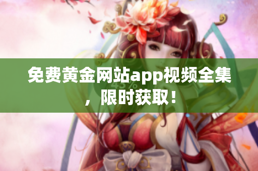 免费黄金网站app视频全集，限时获取！