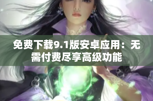 免费下载9.1版安卓应用：无需付费尽享高级功能