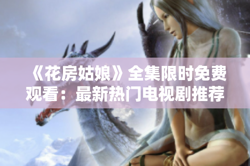 《花房姑娘》全集限时免费观看：最新热门电视剧推荐