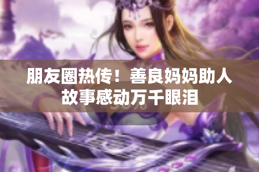 朋友圈热传！善良妈妈助人故事感动万千眼泪