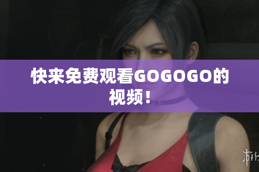 快来免费观看GOGOGO的视频！
