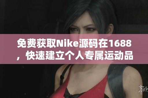 免费获取Nike源码在1688，快速建立个人专属运动品牌！