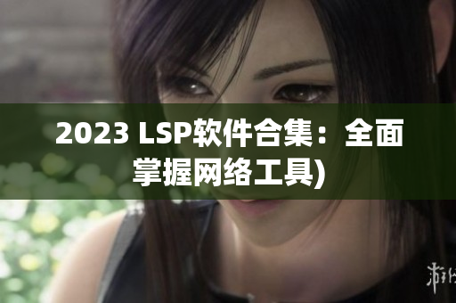 2023 LSP软件合集：全面掌握网络工具)
