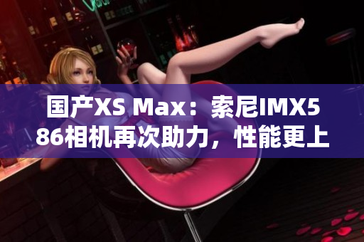国产XS Max：索尼IMX586相机再次助力，性能更上一层楼