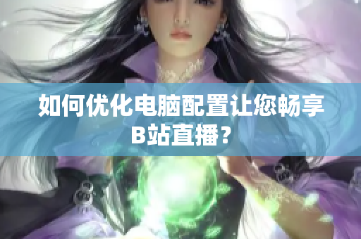 如何优化电脑配置让您畅享B站直播？