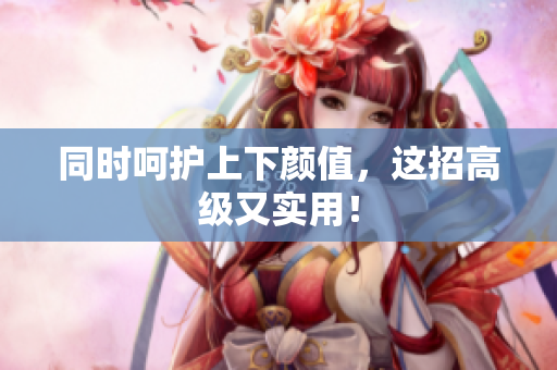 同时呵护上下颜值，这招高级又实用！