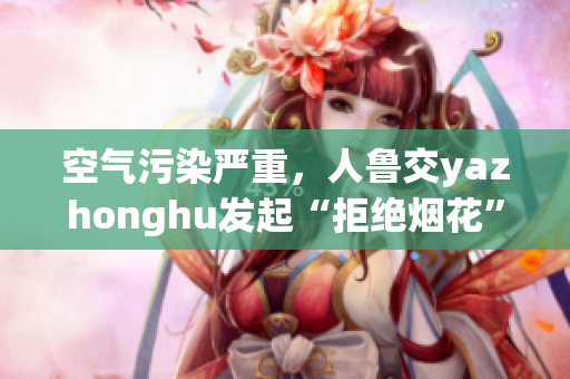 空气污染严重，人鲁交yazhonghu发起“拒绝烟花”倡议