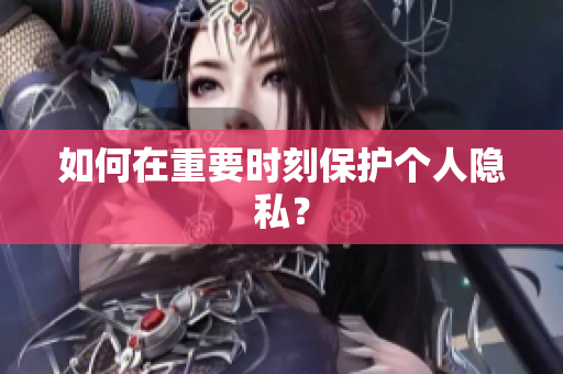 如何在重要时刻保护个人隐私？
