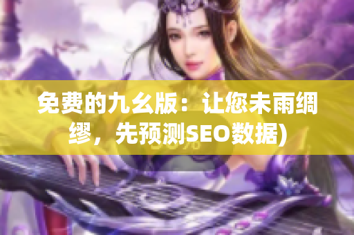 免费的九幺版：让您未雨绸缪，先预测SEO数据)