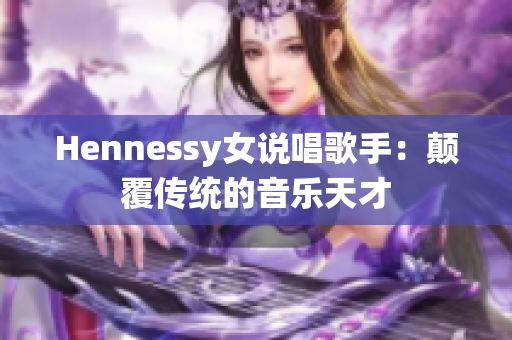 Hennessy女说唱歌手：颠覆传统的音乐天才
