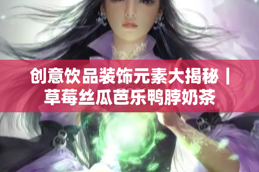 创意饮品装饰元素大揭秘｜草莓丝瓜芭乐鸭脖奶茶