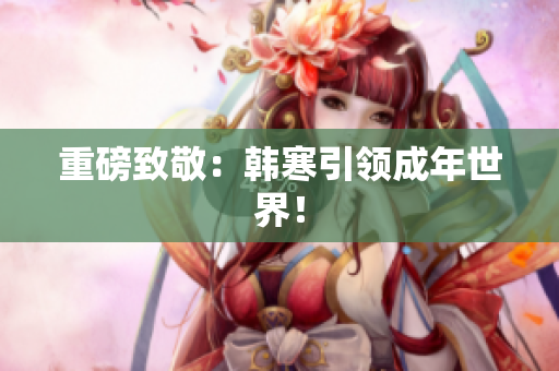 重磅致敬：韩寒引领成年世界！