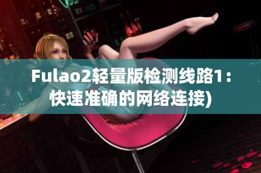 Fulao2轻量版检测线路1：快速准确的网络连接)