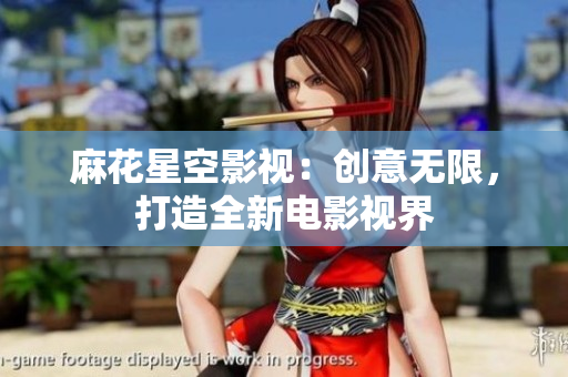 麻花星空影视：创意无限，打造全新电影视界