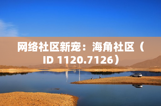 网络社区新宠：海角社区（ID 1120.7126）