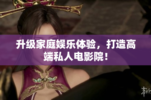 升级家庭娱乐体验，打造高端私人电影院！