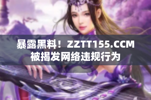 暴露黑料！ZZTT155.CCM被揭发网络违规行为