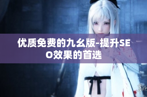 优质免费的九幺版-提升SEO效果的首选