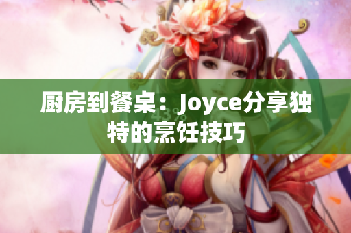 厨房到餐桌：Joyce分享独特的烹饪技巧