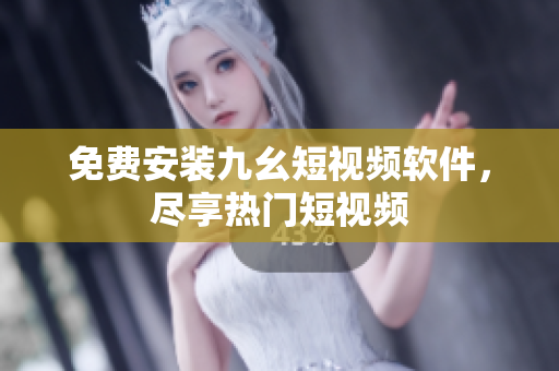 免费安装九幺短视频软件，尽享热门短视频