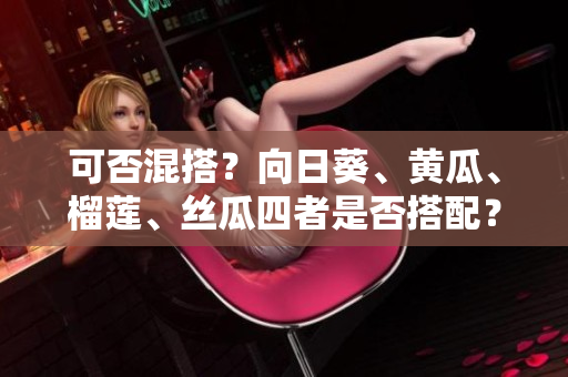 可否混搭？向日葵、黄瓜、榴莲、丝瓜四者是否搭配？