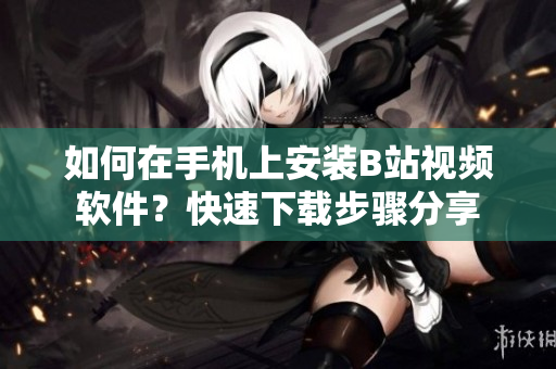 如何在手机上安装B站视频软件？快速下载步骤分享