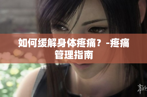 如何缓解身体疼痛？-疼痛管理指南