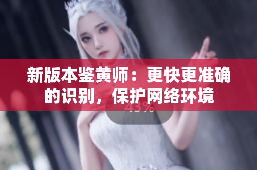 新版本鉴黄师：更快更准确的识别，保护网络环境