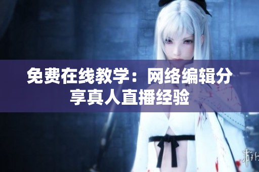 免费在线教学：网络编辑分享真人直播经验
