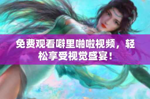 免费观看噼里啪啦视频，轻松享受视觉盛宴！