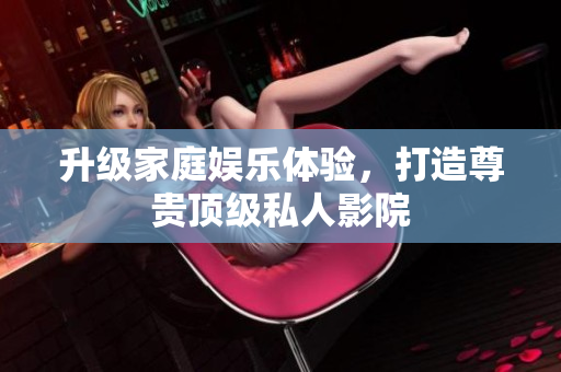 升级家庭娱乐体验，打造尊贵顶级私人影院