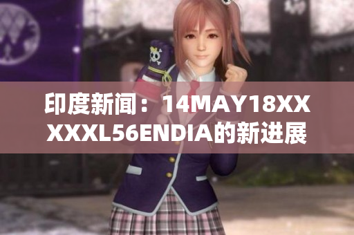 印度新闻：14MAY18XXXXXL56ENDIA的新进展