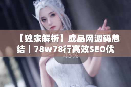 【独家解析】成品网源码总结｜78w78行高效SEO优化指南！