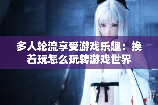 多人轮流享受游戏乐趣：换着玩怎么玩转游戏世界
