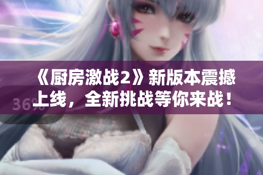 《厨房激战2》新版本震撼上线，全新挑战等你来战！