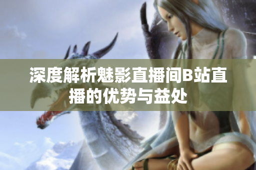 深度解析魅影直播间B站直播的优势与益处