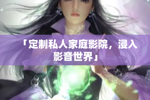 「定制私人家庭影院，浸入影音世界」