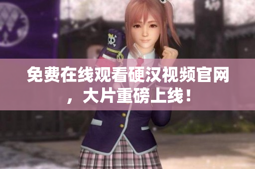 免费在线观看硬汉视频官网，大片重磅上线！
