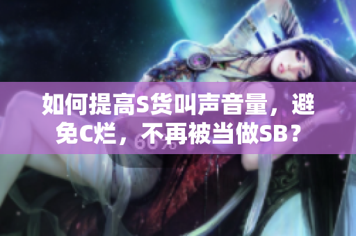 如何提高S货叫声音量，避免C烂，不再被当做SB？