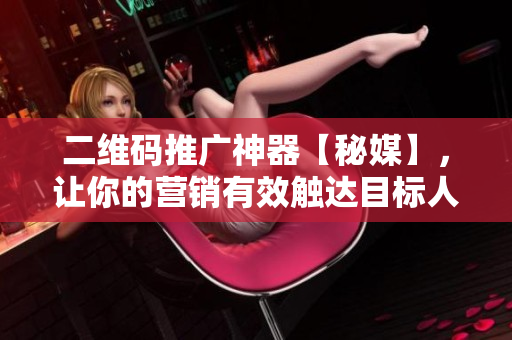 二维码推广神器【秘媒】，让你的营销有效触达目标人群