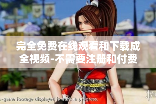 完全免费在线观看和下载成全视频-不需要注册和付费！
