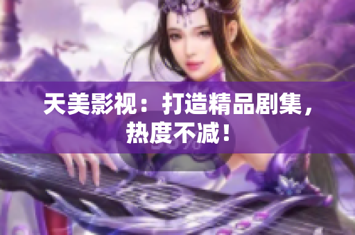 天美影视：打造精品剧集，热度不减！