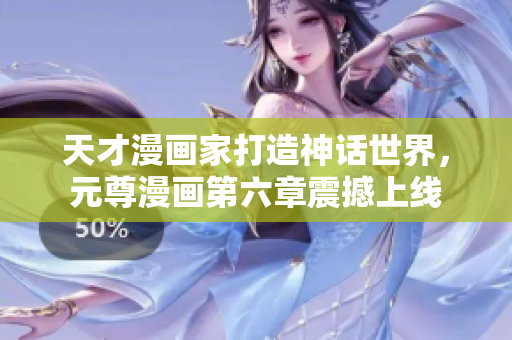 天才漫画家打造神话世界，元尊漫画第六章震撼上线