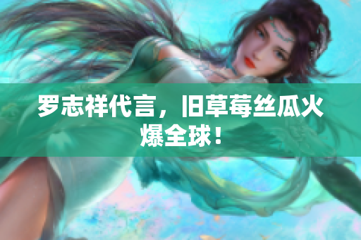 罗志祥代言，旧草莓丝瓜火爆全球！