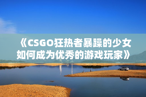 《CSGO狂热者暴躁的少女如何成为优秀的游戏玩家》