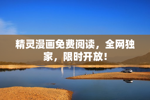 精灵漫画免费阅读，全网独家，限时开放！