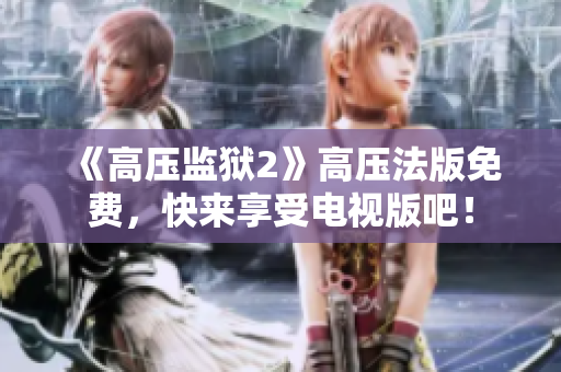 《高压监狱2》高压法版免费，快来享受电视版吧！